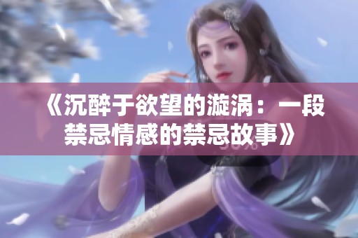 《沉醉于欲望的漩涡：一段禁忌情感的禁忌故事》