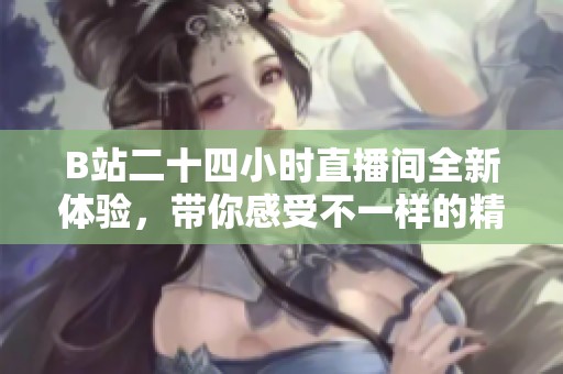 B站二十四小时直播间全新体验，带你感受不一样的精彩瞬间
