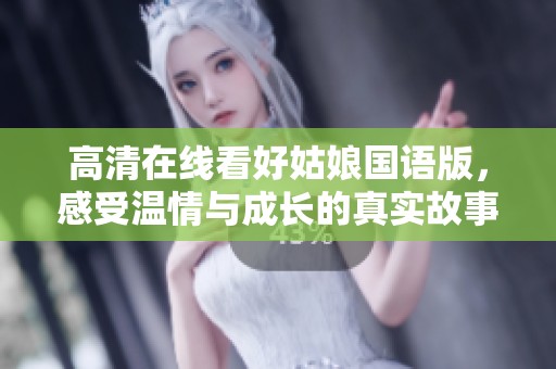 高清在线看好姑娘国语版，感受温情与成长的真实故事