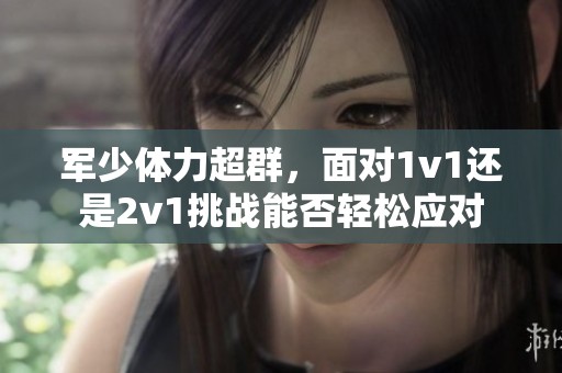 军少体力超群，面对1v1还是2v1挑战能否轻松应对