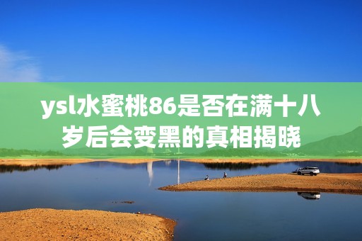 ysl水蜜桃86是否在满十八岁后会变黑的真相揭晓