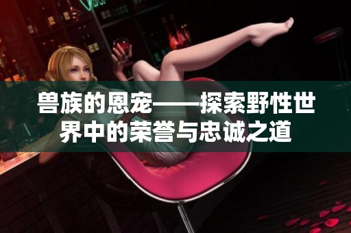 兽族的恩宠——探索野性世界中的荣誉与忠诚之道