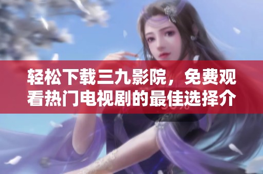 轻松下载三九影院，免费观看热门电视剧的最佳选择介绍