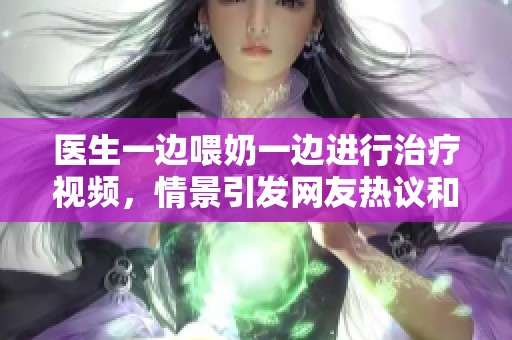 医生一边喂奶一边进行治疗视频，情景引发网友热议和讨论