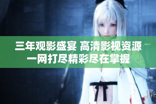 三年观影盛宴 高清影视资源一网打尽精彩尽在掌握