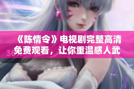 《陈情令》电视剧完整高清免费观看，让你重温感人武侠故事的绝佳选择