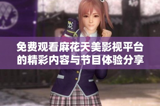 免费观看麻花天美影视平台的精彩内容与节目体验分享