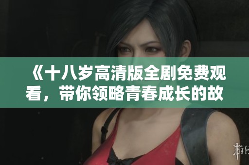 《十八岁高清版全剧免费观看，带你领略青春成长的故事》