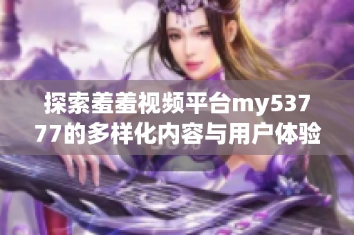 探索羞羞视频平台my53777的多样化内容与用户体验魅力