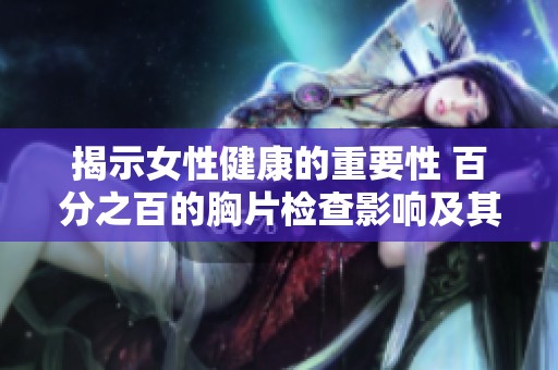 揭示女性健康的重要性 百分之百的胸片检查影响及其背后的故事