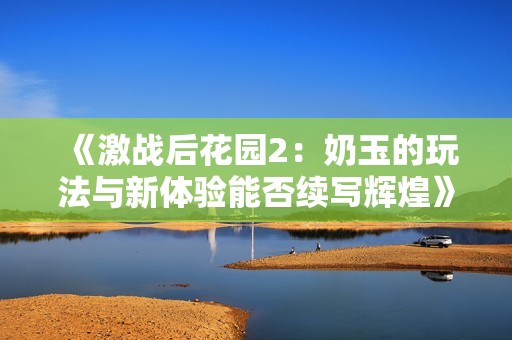 《激战后花园2：奶玉的玩法与新体验能否续写辉煌》