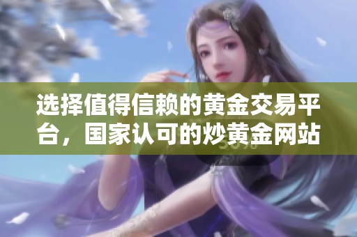 选择值得信赖的黄金交易平台，国家认可的炒黄金网站推荐