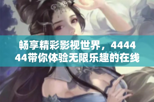 畅享精彩影视世界，444444带你体验无限乐趣的在线观看平台