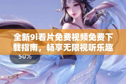 全新9i看片免费视频免费下载指南，畅享无限视听乐趣！
