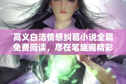 高义白洁情感纠葛小说全篇免费阅读，尽在笔趣阁精彩呈现