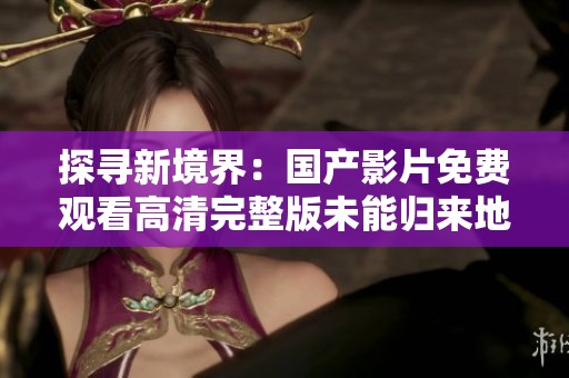 探寻新境界：国产影片免费观看高清完整版未能归来地球的奇幻旅程