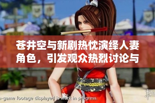 苍井空与新剧热忱演绎人妻角色，引发观众热烈讨论与期待