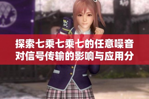 探索七乘七乘七的任意噪音对信号传输的影响与应用分析