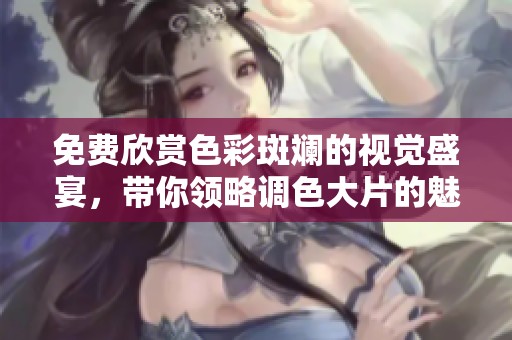 免费欣赏色彩斑斓的视觉盛宴，带你领略调色大片的魅力与艺术之美