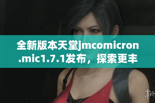 全新版本天堂jmcomicron.mic1.7.1发布，探索更丰富的游戏体验与功能