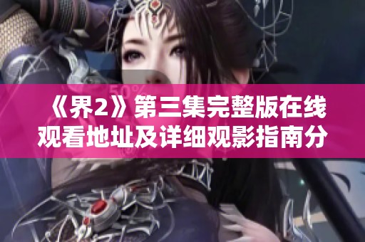 《界2》第三集完整版在线观看地址及详细观影指南分享
