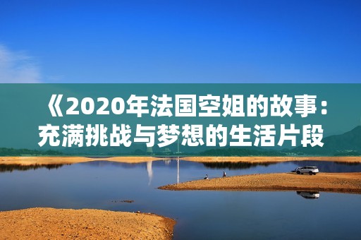 《2020年法国空姐的故事：充满挑战与梦想的生活片段》