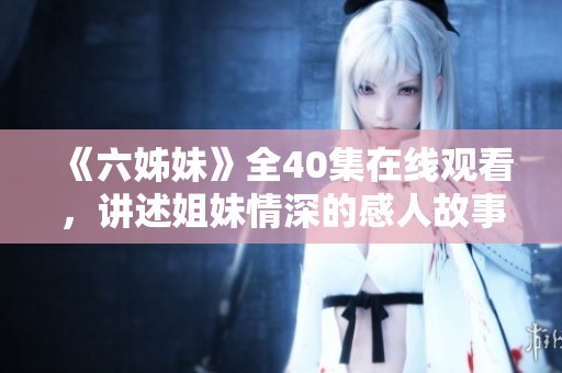 《六姊妹》全40集在线观看，讲述姐妹情深的感人故事与成长历程