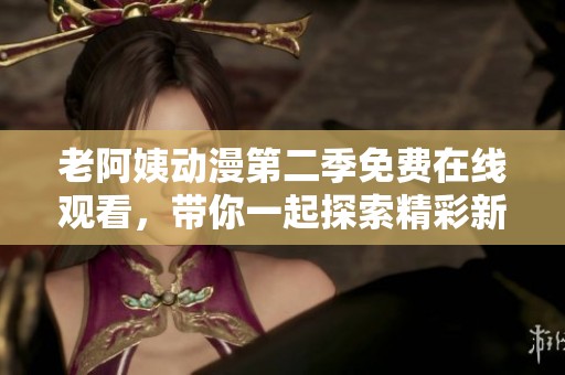 老阿姨动漫第二季免费在线观看，带你一起探索精彩新篇章