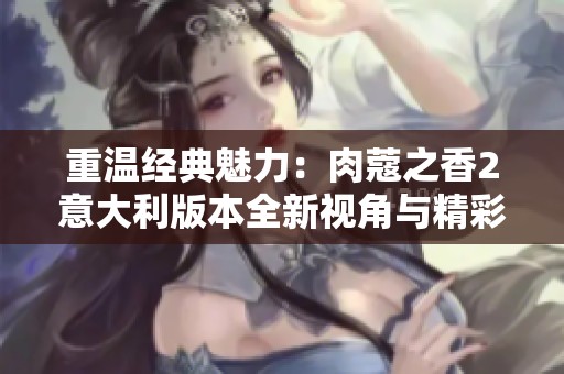 重温经典魅力：肉蔻之香2意大利版本全新视角与精彩体验解析