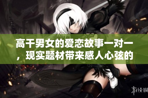 高干男女的爱恋故事一对一，现实题材带来感人心弦的情感纠葛