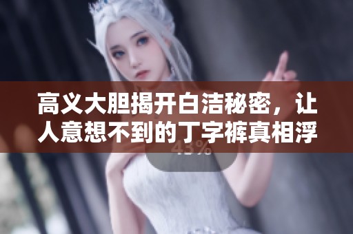 高义大胆揭开白洁秘密，让人意想不到的丁字裤真相浮出水面