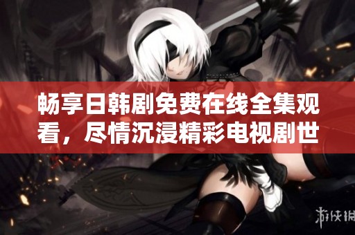 畅享日韩剧免费在线全集观看，尽情沉浸精彩电视剧世界