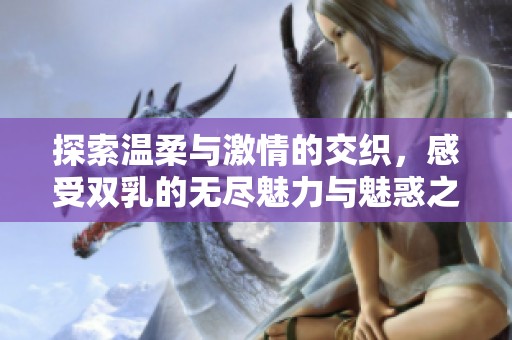 探索温柔与激情的交织，感受双乳的无尽魅力与魅惑之旅