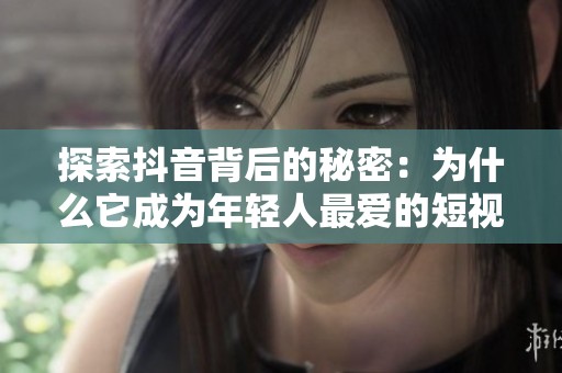 探索抖音背后的秘密：为什么它成为年轻人最爱的短视频平台
