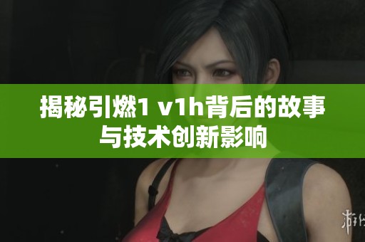 揭秘引燃1 v1h背后的故事与技术创新影响