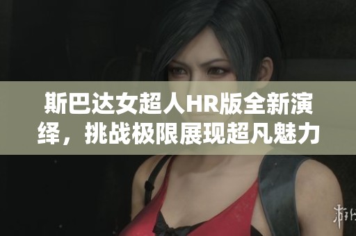 斯巴达女超人HR版全新演绎，挑战极限展现超凡魅力与力量