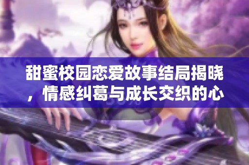 甜蜜校园恋爱故事结局揭晓，情感纠葛与成长交织的心动瞬间