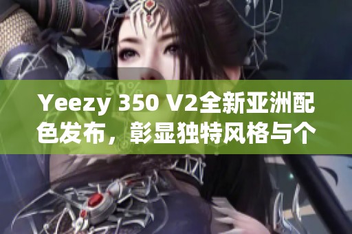 Yeezy 350 V2全新亚洲配色发布，彰显独特风格与个性魅力