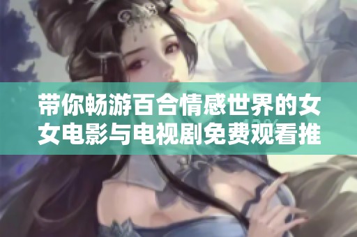 带你畅游百合情感世界的女女电影与电视剧免费观看推荐