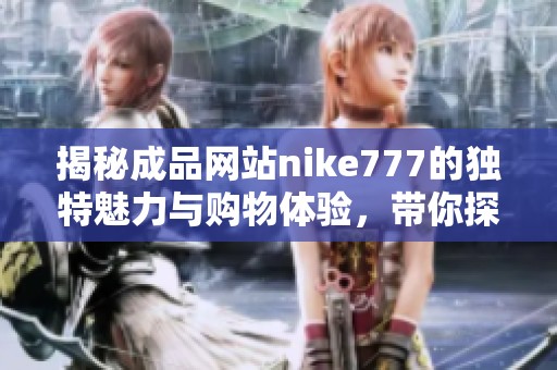 揭秘成品网站nike777的独特魅力与购物体验，带你探索时尚新选择