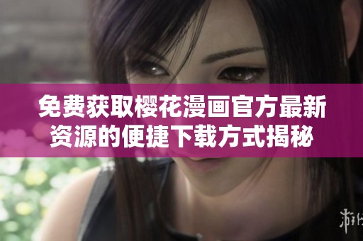 免费获取樱花漫画官方最新资源的便捷下载方式揭秘