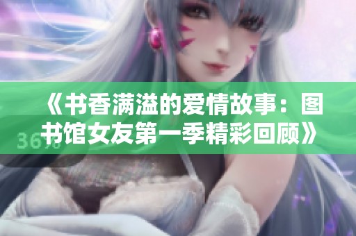 《书香满溢的爱情故事：图书馆女友第一季精彩回顾》