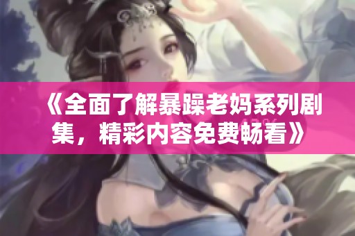 《全面了解暴躁老妈系列剧集，精彩内容免费畅看》