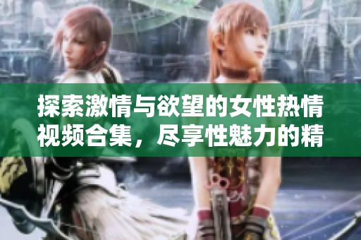 探索激情与欲望的女性热情视频合集，尽享性魅力的精彩瞬间