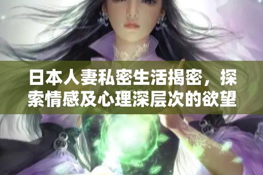 日本人妻私密生活揭密，探索情感及心理深层次的欲望与挣扎