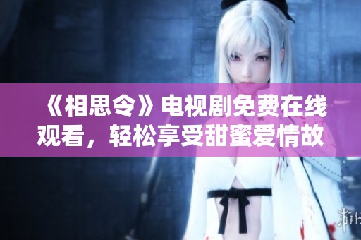《相思令》电视剧免费在线观看，轻松享受甜蜜爱情故事的视听盛宴