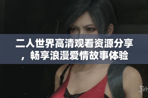 二人世界高清观看资源分享，畅享浪漫爱情故事体验