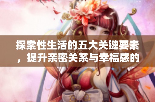 探索性生活的五大关键要素，提升亲密关系与幸福感的秘密技巧
