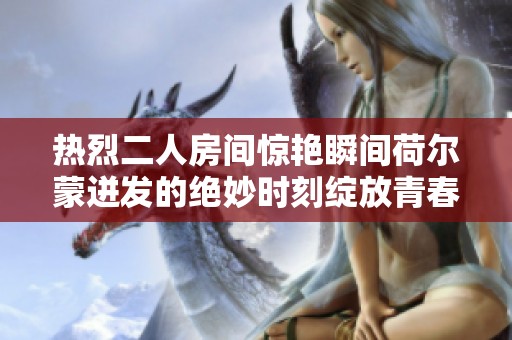 热烈二人房间惊艳瞬间荷尔蒙迸发的绝妙时刻绽放青春魅力