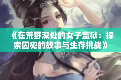 《在荒野深处的女子监狱：探索囚犯的故事与生存挑战》